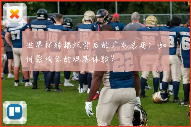 世界杯转播权背后的广电总局：如何影响你的观赛体验？