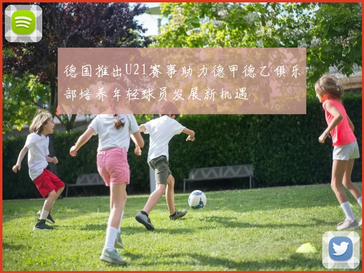 德国推出U21赛事助力德甲德乙俱乐部培养年轻球员发展新机遇