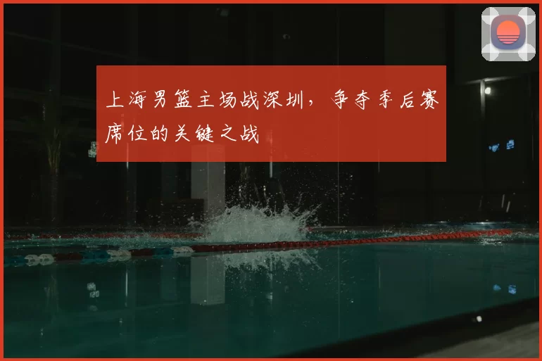 上海男篮主场战深圳，争夺季后赛席位的关键之战