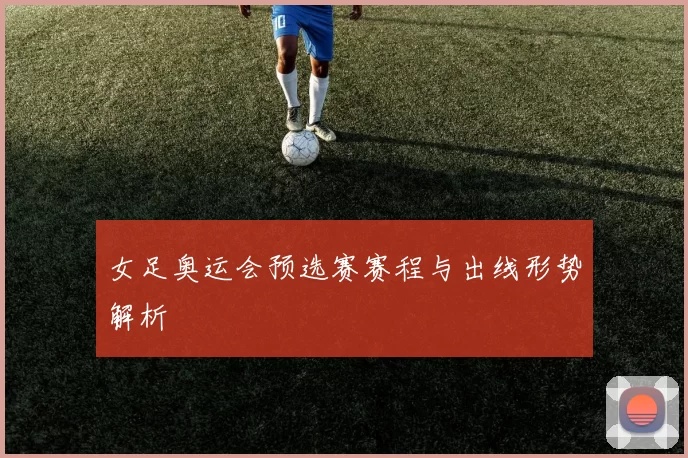 女足奥运会预选赛赛程与出线形势解析