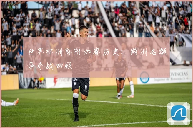 世界杯洲际附加赛历史:跨洲名额争夺战回顾