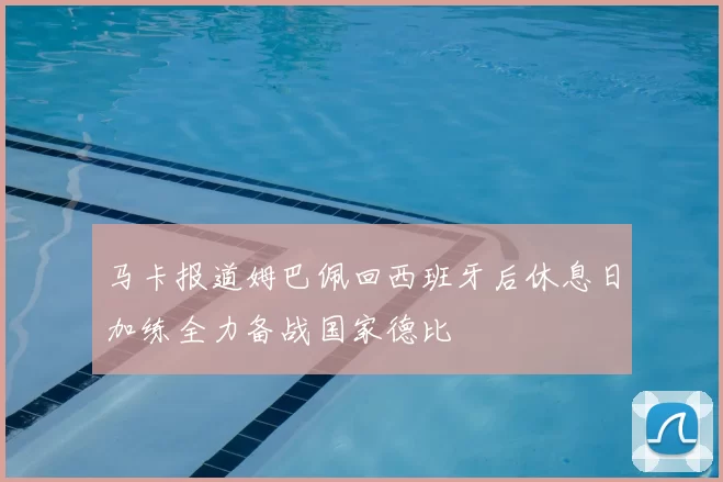 马卡报道姆巴佩回西班牙后休息日加练全力备战国家德比