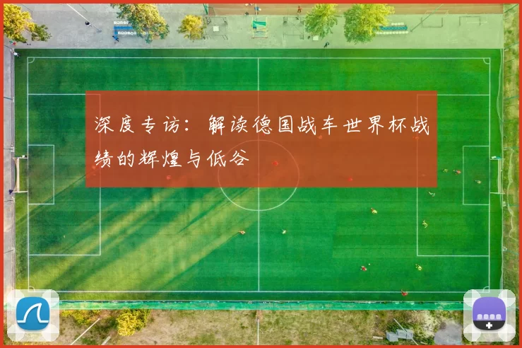 深度专访:解读德国战车世界杯战绩的辉煌与低谷