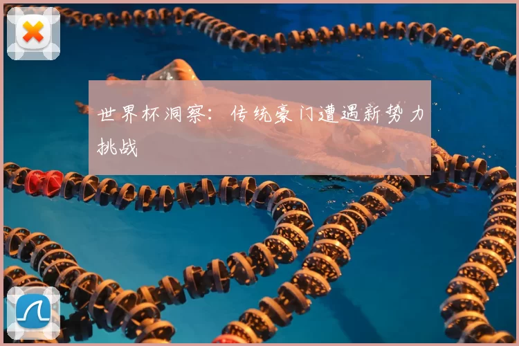 世界杯洞察:传统豪门遭遇新势力挑战