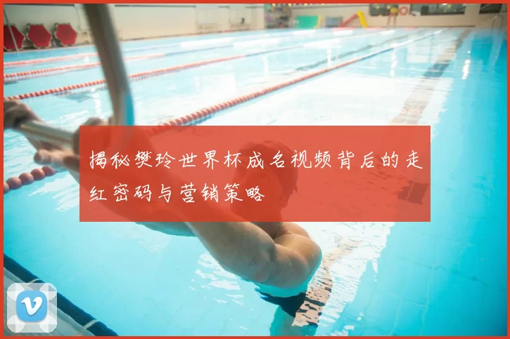 揭秘樊玲世界杯成名视频背后的走红密码与营销策略
