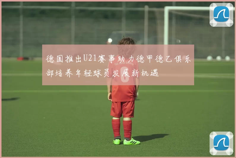 德国推出U21赛事助力德甲德乙俱乐部培养年轻球员发展新机遇