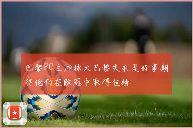巴黎FC主帅称大巴黎失利是好事期待他们在欧冠中取得佳绩