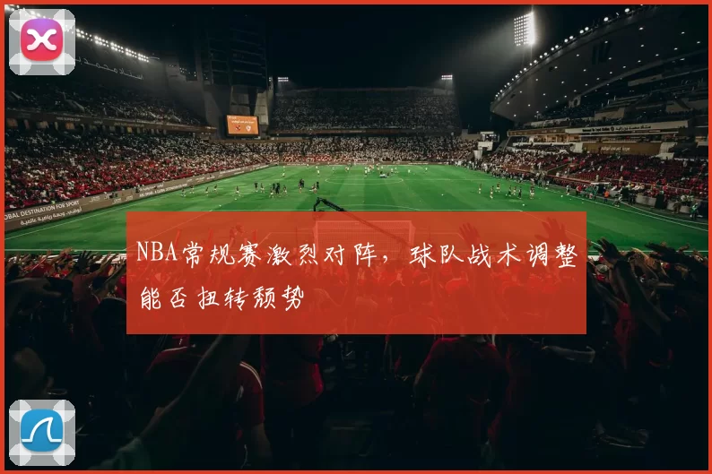 NBA常规赛激烈对阵,球队战术调整能否扭转颓势