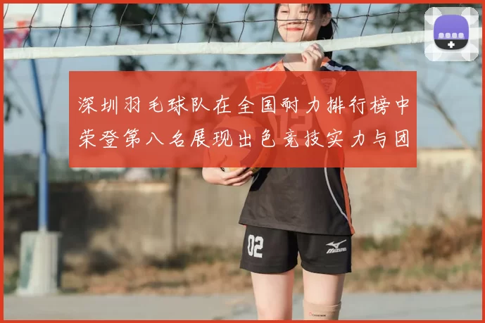 深圳羽毛球队在全国耐力排行榜中荣登第八名展现出色竞技实力与团队精神