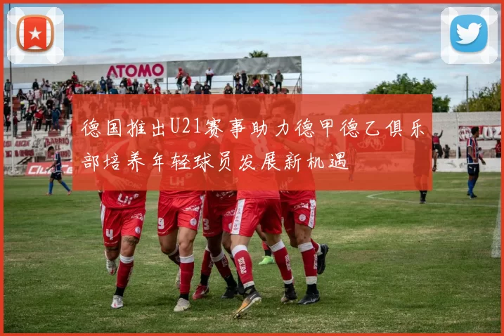 德国推出U21赛事助力德甲德乙俱乐部培养年轻球员发展新机遇