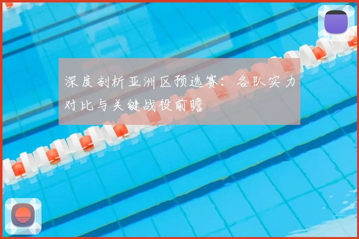 深度剖析亚洲区预选赛:各队实力对比与关键战役前瞻