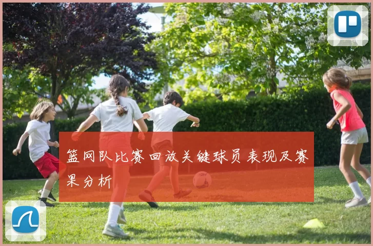 篮网队比赛回放关键球员表现及赛果分析
