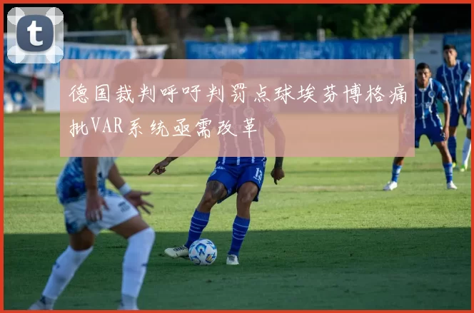 德国裁判呼吁判罚点球埃芬博格痛批VAR系统亟需改革