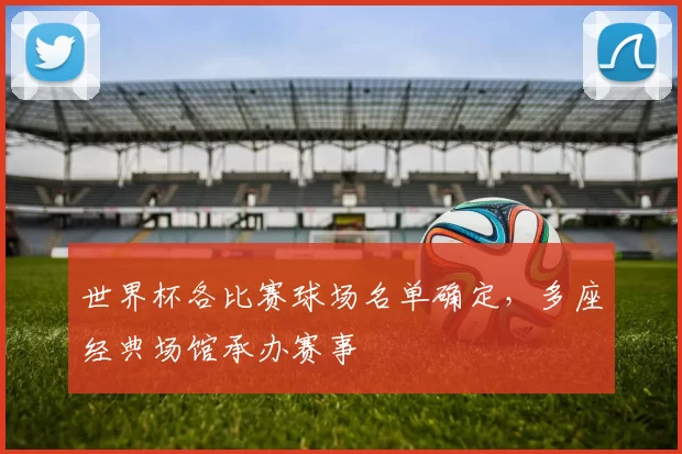 世界杯各比赛球场名单确定,多座经典场馆承办赛事