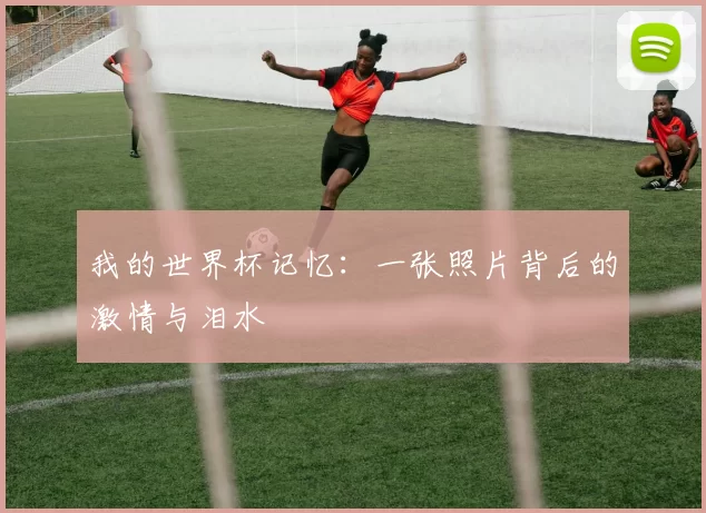 我的世界杯记忆:一张照片背后的激情与泪水
