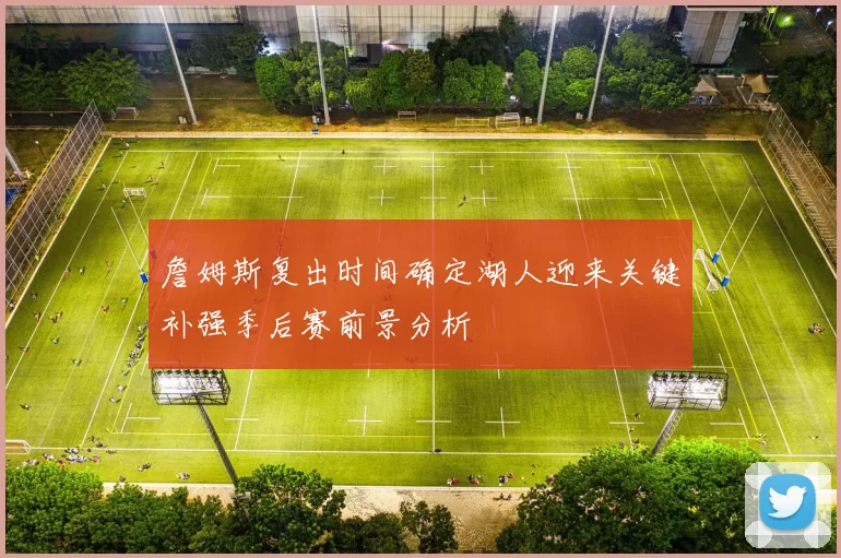 詹姆斯复出时间确定湖人迎来关键补强季后赛前景分析