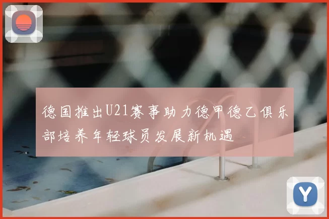 德国推出U21赛事助力德甲德乙俱乐部培养年轻球员发展新机遇