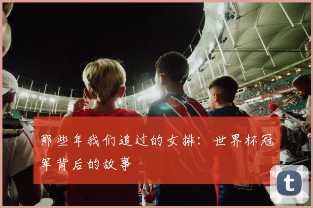 那些年我们追过的女排:世界杯冠军背后的故事