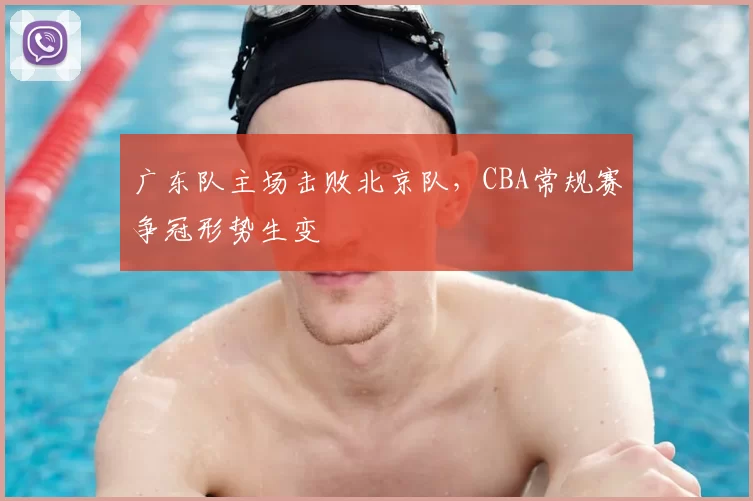 广东队主场击败北京队,CBA常规赛争冠形势生变