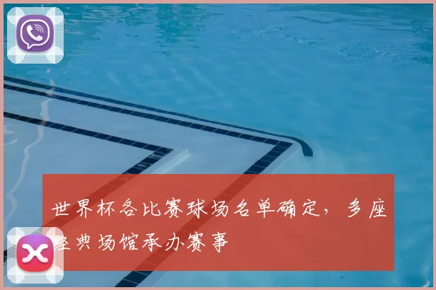 世界杯各比赛球场名单确定,多座经典场馆承办赛事