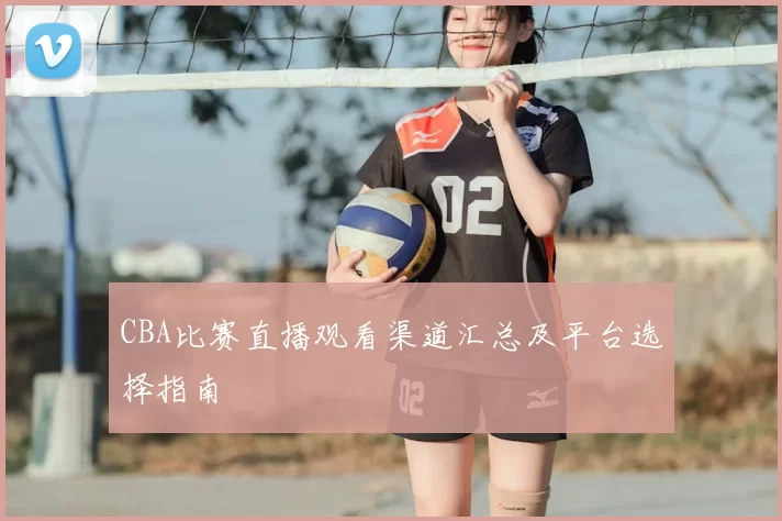CBA比赛直播观看渠道汇总及平台选择指南