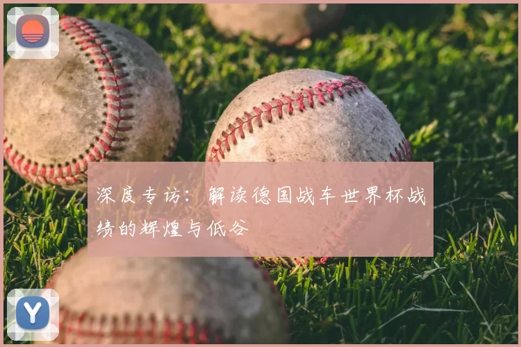 深度专访:解读德国战车世界杯战绩的辉煌与低谷