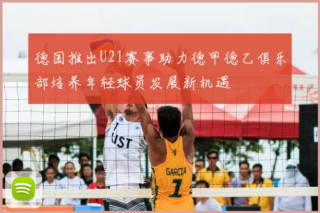 德国推出U21赛事助力德甲德乙俱乐部培养年轻球员发展新机遇
