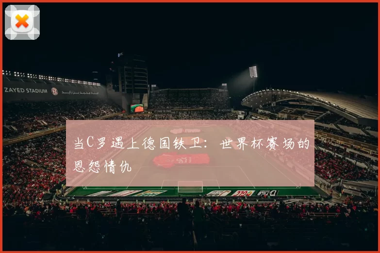 当C罗遇上德国铁卫：世界杯赛场的恩怨情仇