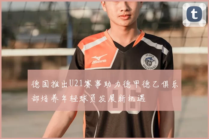 德国推出U21赛事助力德甲德乙俱乐部培养年轻球员发展新机遇