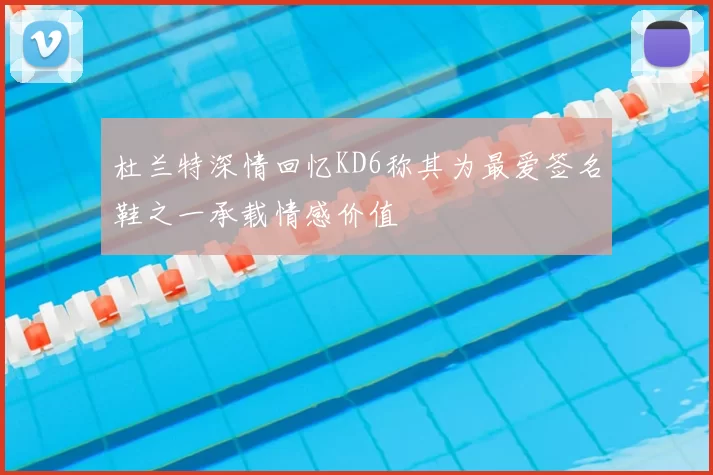 杜兰特深情回忆KD6称其为最爱签名鞋之一承载情感价值
