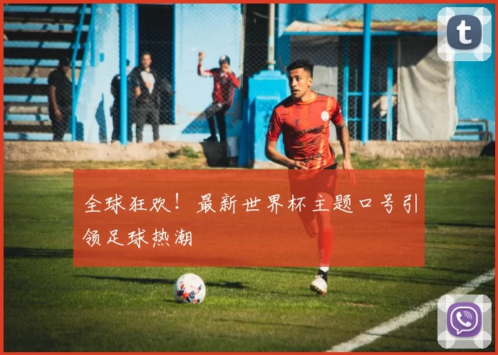 全球狂欢!最新世界杯主题口号引领足球热潮