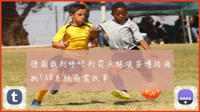 德国裁判呼吁判罚点球埃芬博格痛批VAR系统亟需改革