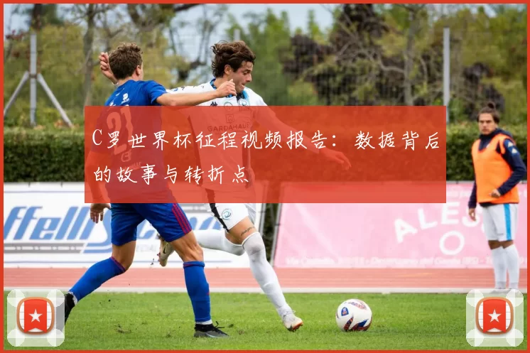 C罗世界杯征程视频报告:数据背后的故事与转折点