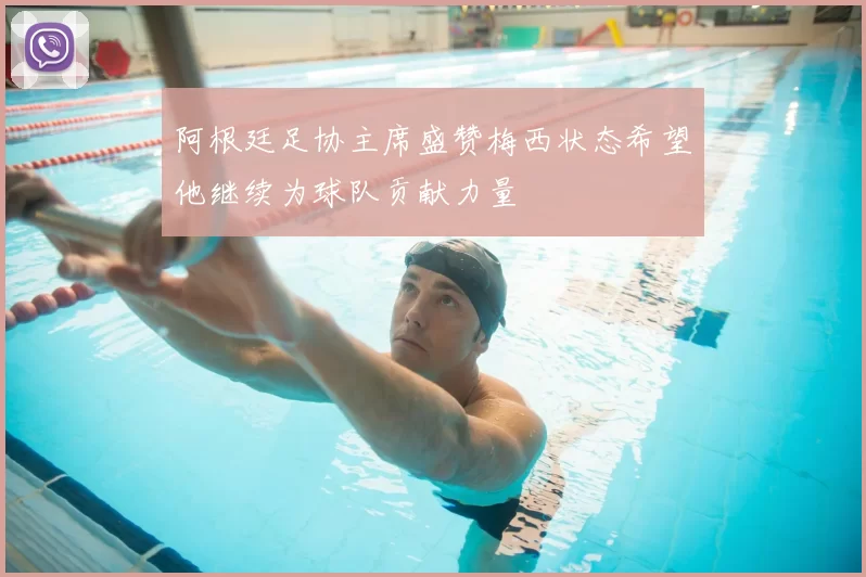 阿根廷足协主席盛赞梅西状态希望他继续为球队贡献力量