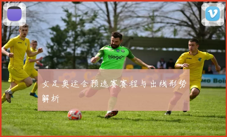 女足奥运会预选赛赛程与出线形势解析