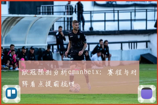 欧冠预测分析emanbetx:赛程与对阵看点提前梳理