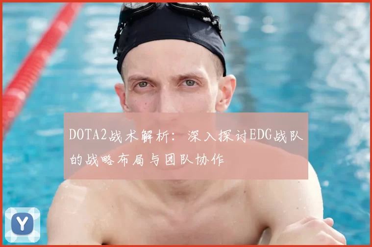 DOTA2战术解析:深入探讨EDG战队的战略布局与团队协作