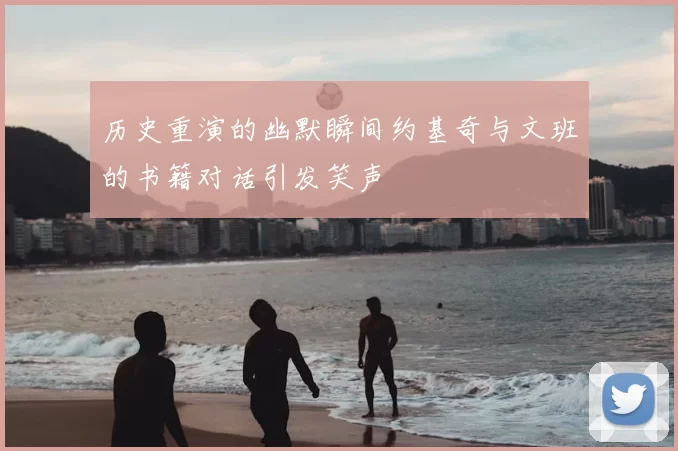 历史重演的幽默瞬间约基奇与文班的书籍对话引发笑声