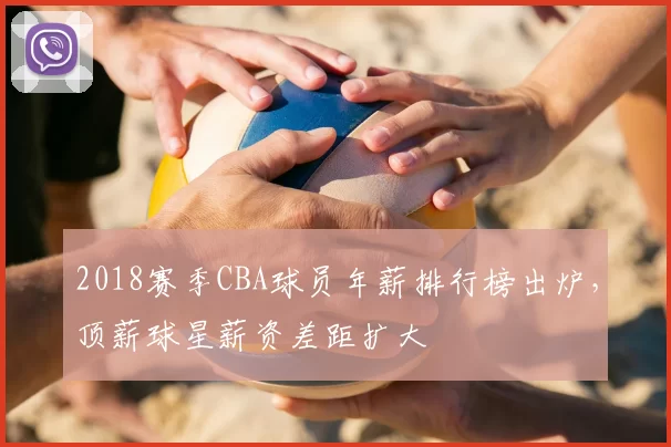 2018赛季CBA球员年薪排行榜出炉,顶薪球星薪资差距扩大
