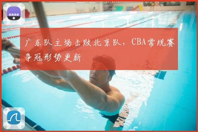 广东队主场击败北京队,CBA常规赛争冠形势更新