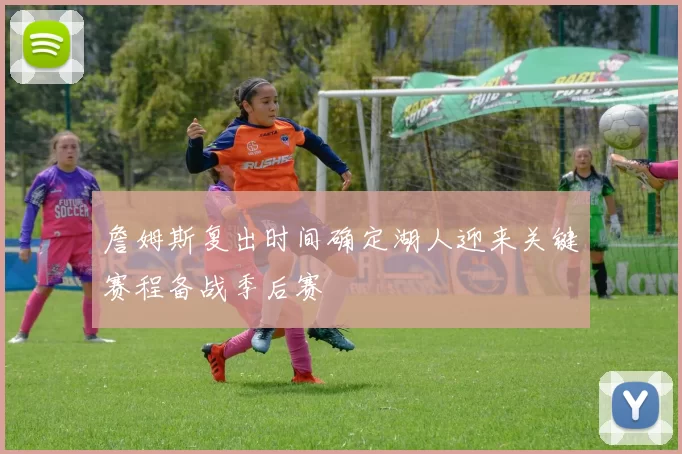 詹姆斯复出时间确定湖人迎来关键赛程备战季后赛