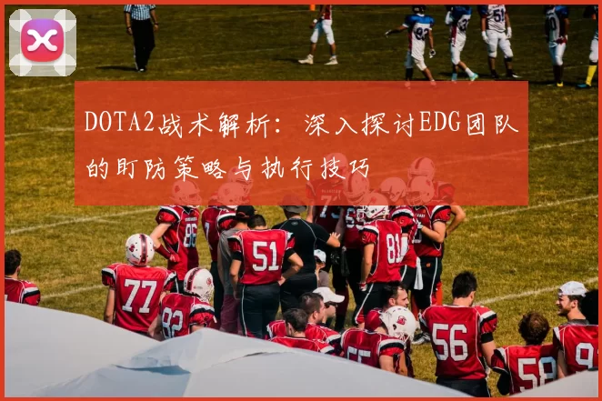 DOTA2战术解析:深入探讨EDG团队的盯防策略与执行技巧