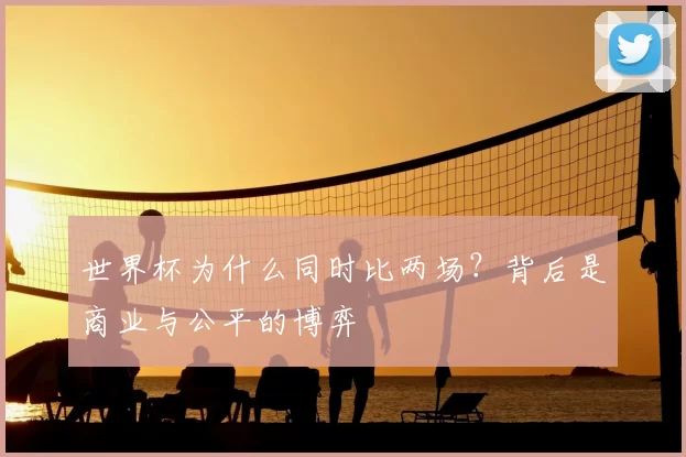世界杯为什么同时比两场？背后是商业与公平的博弈