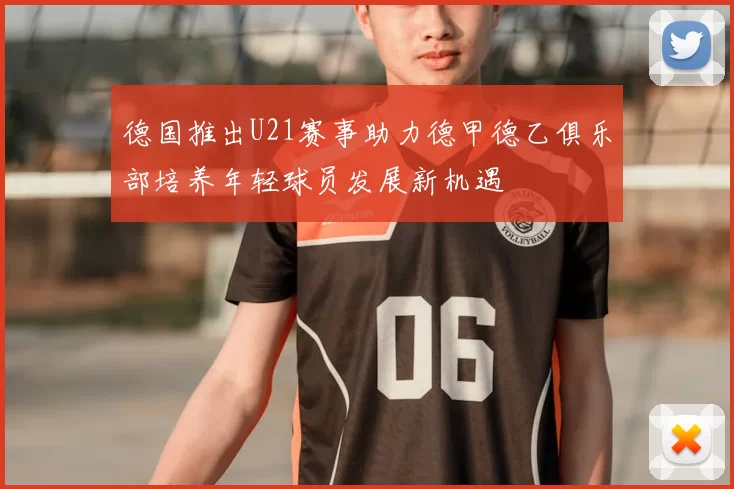 德国推出U21赛事助力德甲德乙俱乐部培养年轻球员发展新机遇