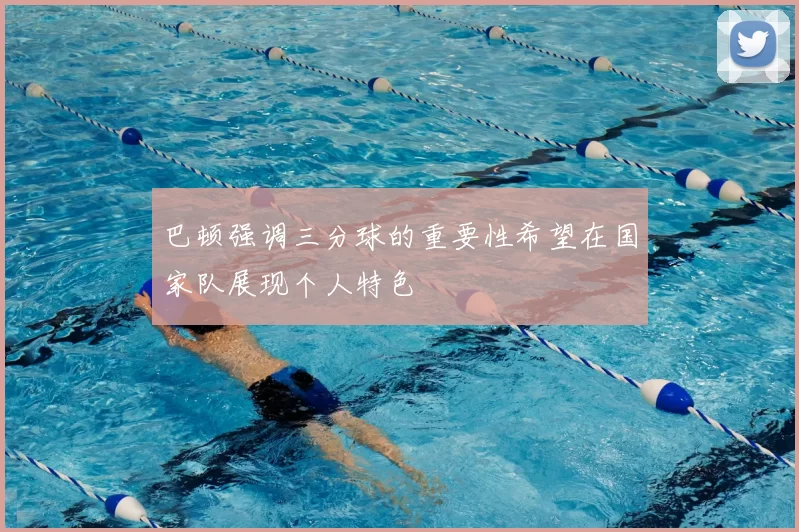 巴顿强调三分球的重要性希望在国家队展现个人特色