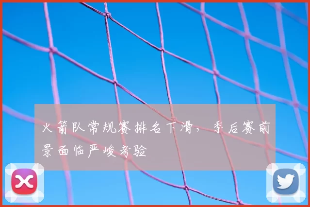火箭队常规赛排名下滑，季后赛前景面临严峻考验