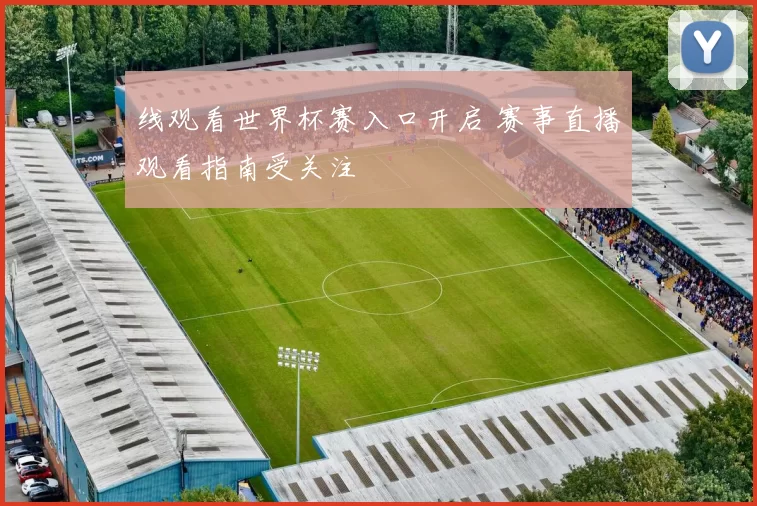 线观看世界杯赛入口开启 赛事直播观看指南受关注