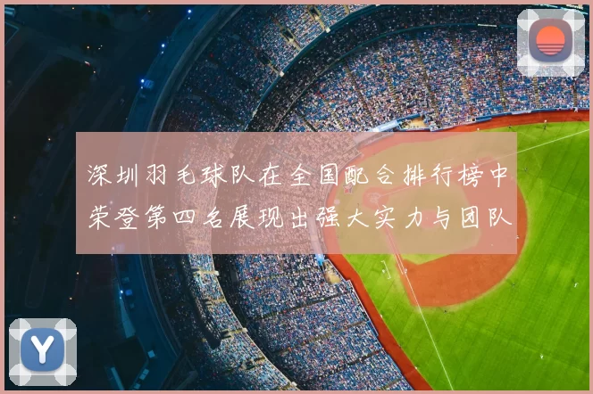 深圳羽毛球队在全国配合排行榜中荣登第四名展现出强大实力与团队合作精神