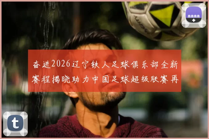 奋进2026辽宁铁人足球俱乐部全新赛程揭晓助力中国足球超级联赛再创辉煌