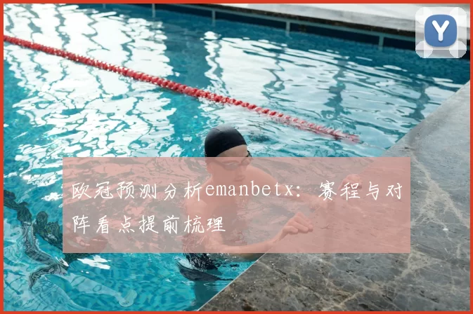 欧冠预测分析emanbetx:赛程与对阵看点提前梳理